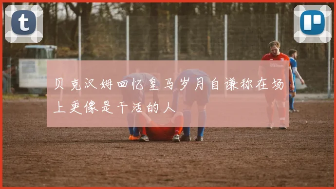 贝克汉姆回忆皇马岁月自谦称在场上更像是干活的人