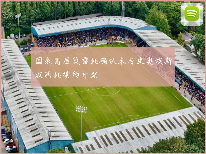 国米高层莫雷托确认未与皮奥埃斯波西托续约计划