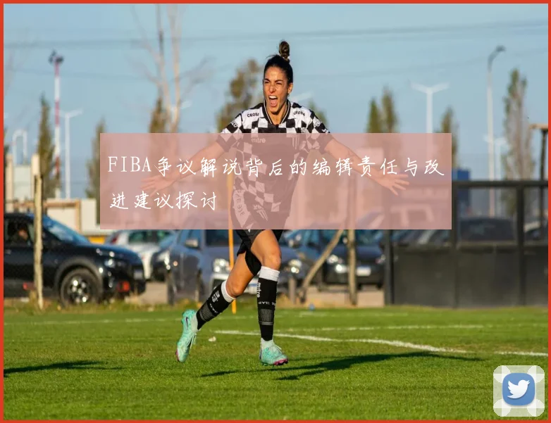 FIBA争议解说背后的编辑责任与改进建议探讨
