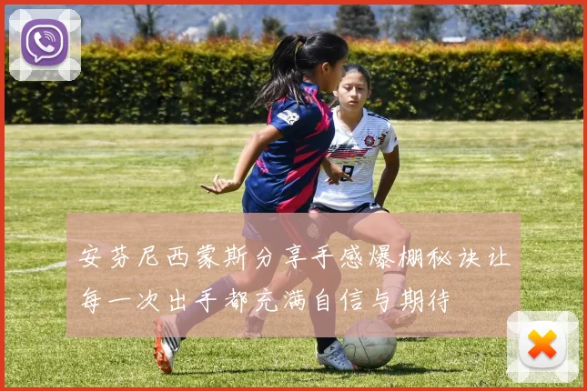 安芬尼西蒙斯分享手感爆棚秘诀让每一次出手都充满自信与期待