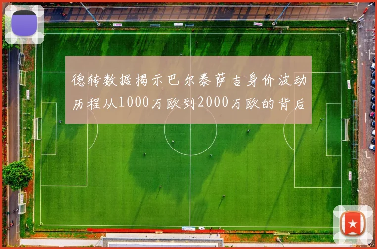 德转数据揭示巴尔泰萨吉身价波动历程从1000万欧到2000万欧的背后故事