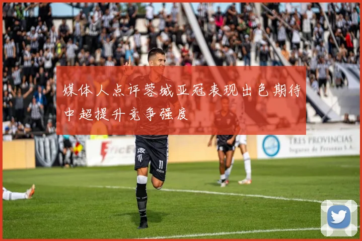 媒体人点评蓉城亚冠表现出色期待中超提升竞争强度