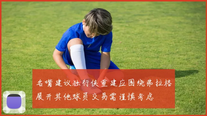 名嘴建议独行侠重建应围绕弗拉格展开其他球员交易需谨慎考虑
