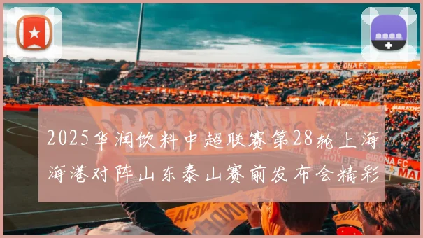 2025华润饮料中超联赛第28轮上海海港对阵山东泰山赛前发布会精彩回顾