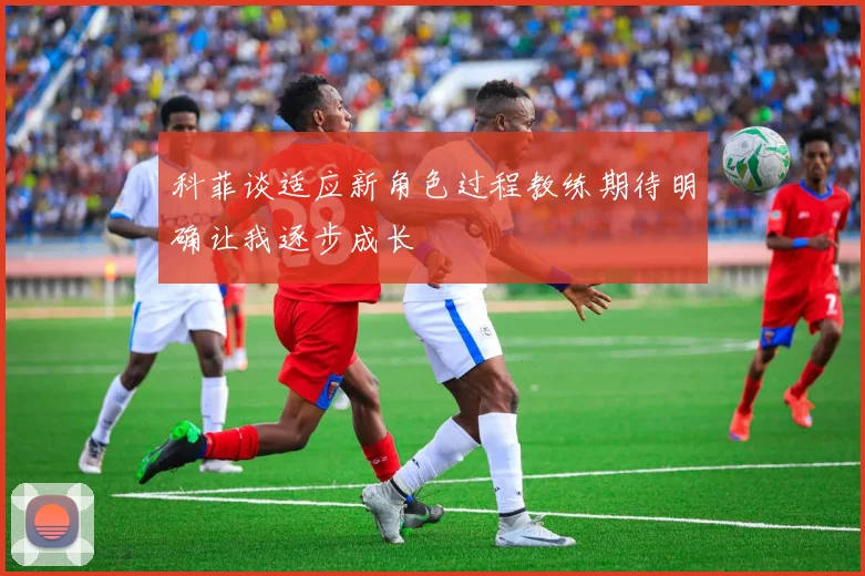 科菲谈适应新角色过程教练期待明确让我逐步成长