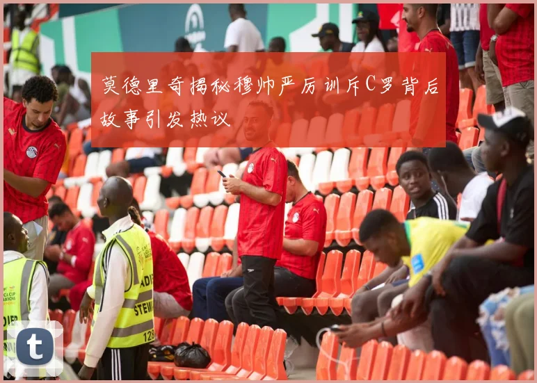 莫德里奇揭秘穆帅严厉训斥C罗背后故事引发热议