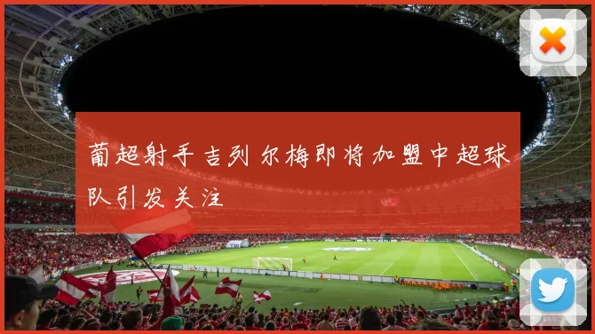 葡超射手吉列尔梅即将加盟中超球队引发关注
