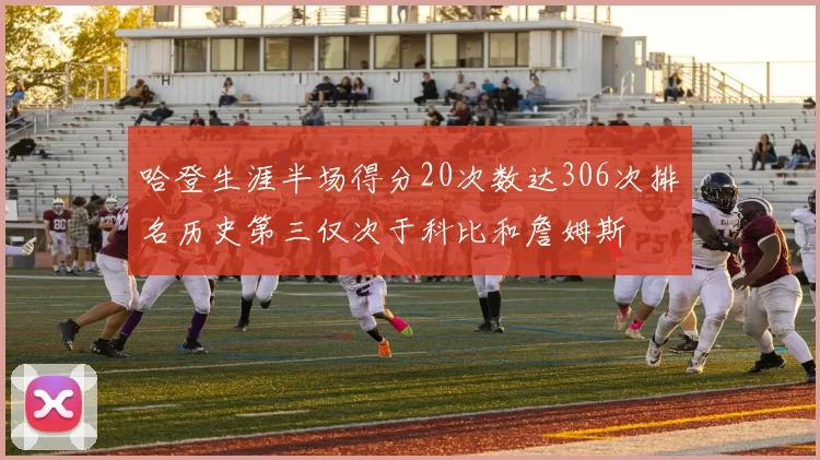 哈登生涯半场得分20次数达306次排名历史第三仅次于科比和詹姆斯