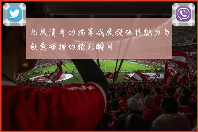 画风清奇的揭幕战展现独特魅力与创意碰撞的精彩瞬间