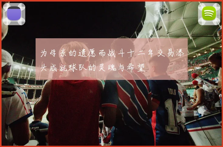为母亲的遗愿而战斗十二年交易添头成就球队的灵魂与希望