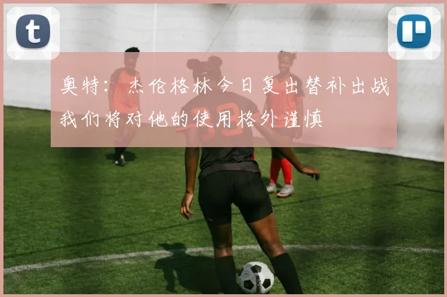 奥特：杰伦格林今日复出替补出战我们将对他的使用格外谨慎