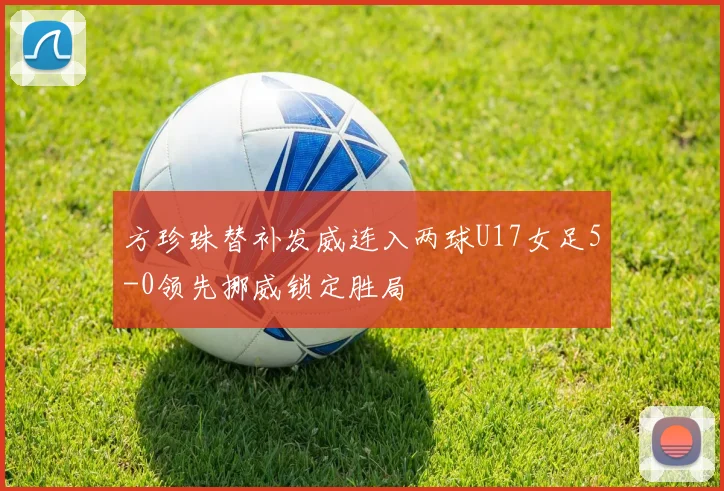 方珍珠替补发威连入两球U17女足5-0领先挪威锁定胜局