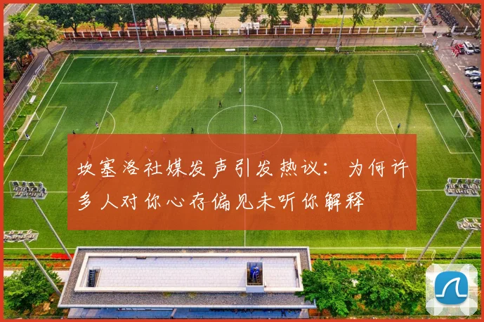 坎塞洛社媒发声引发热议：为何许多人对你心存偏见未听你解释