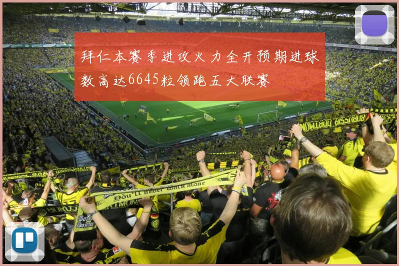 拜仁本赛季进攻火力全开预期进球数高达6645粒领跑五大联赛