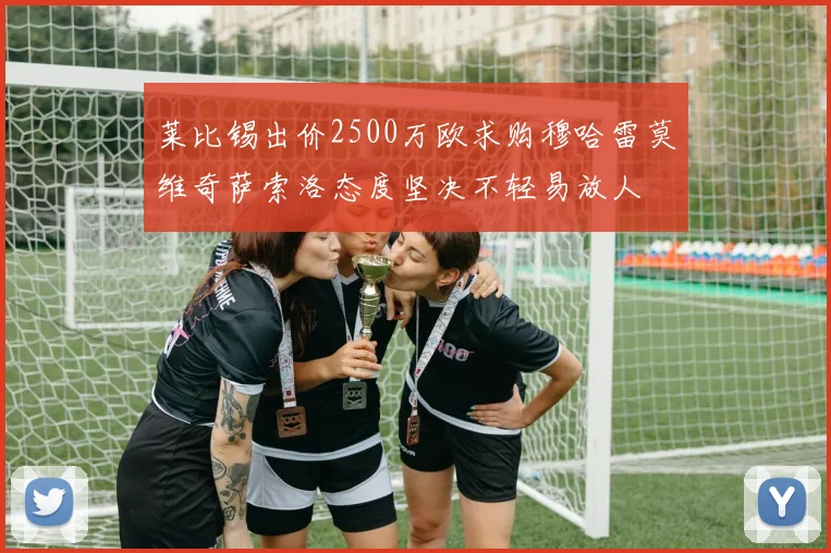 莱比锡出价2500万欧求购穆哈雷莫维奇萨索洛态度坚决不轻易放人