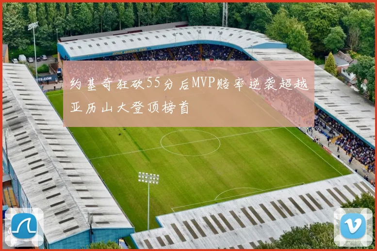 约基奇狂砍55分后MVP赔率逆袭超越亚历山大登顶榜首