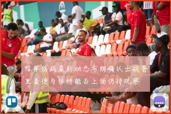 绿军伤病最新动态布朗确认出战普里查德与怀特能否上场仍待观察