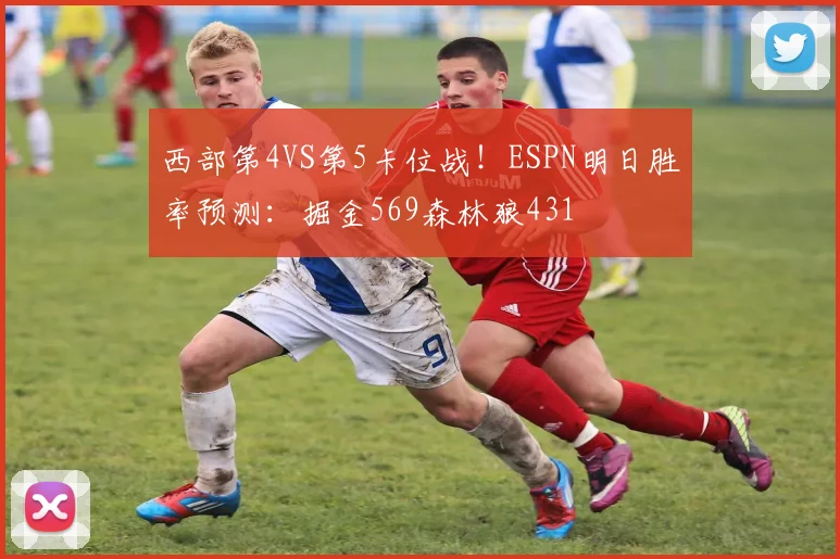 西部第4VS第5卡位战！ESPN明日胜率预测：掘金569森林狼431