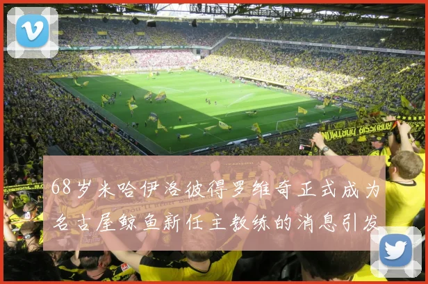 68岁米哈伊洛彼得罗维奇正式成为名古屋鲸鱼新任主教练的消息引发关注