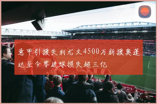 意甲引援失利尤文4500万新援奥蓬达至今零进球损失超三亿
