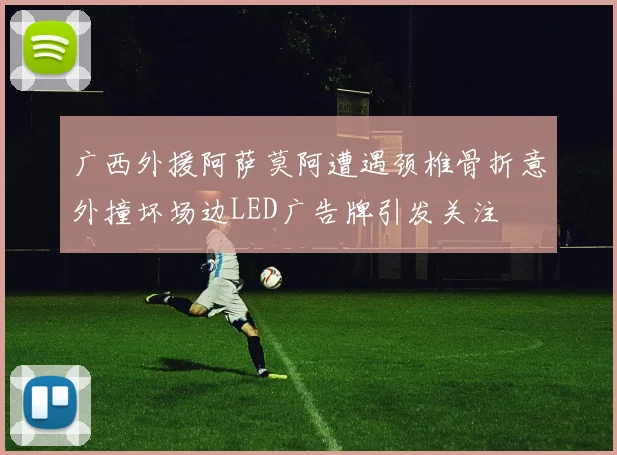 广西外援阿萨莫阿遭遇颈椎骨折意外撞坏场边LED广告牌引发关注