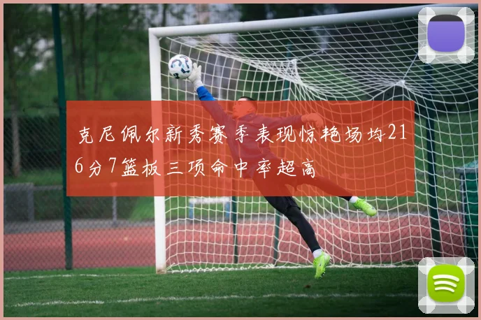 克尼佩尔新秀赛季表现惊艳场均216分7篮板三项命中率超高
