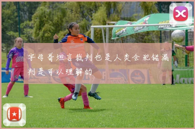字母哥坦言裁判也是人类会犯错漏判是可以理解的
