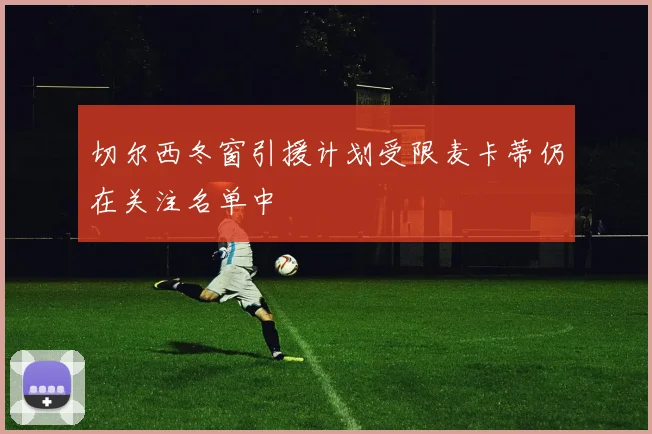 切尔西冬窗引援计划受限麦卡蒂仍在关注名单中