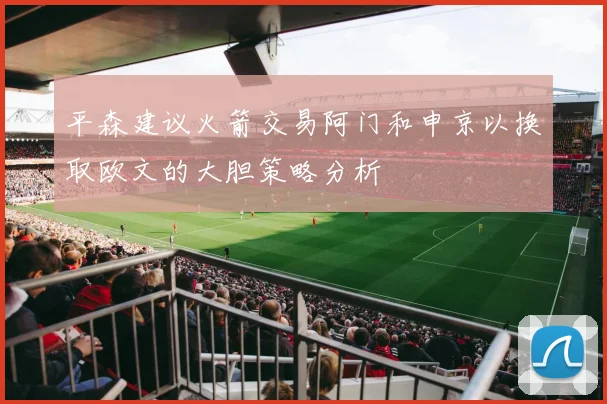 平森建议火箭交易阿门和申京以换取欧文的大胆策略分析