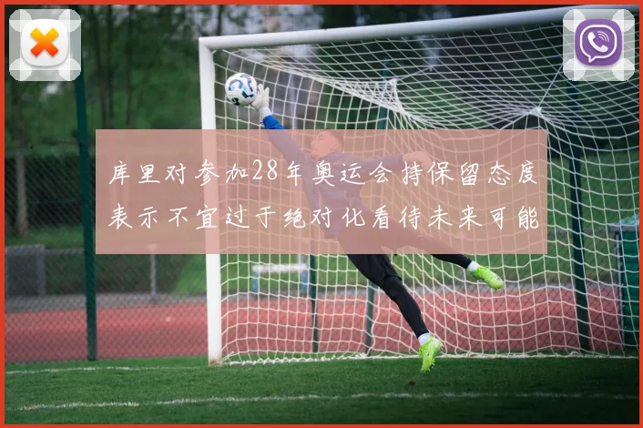 库里对参加28年奥运会持保留态度表示不宜过于绝对化看待未来可能性