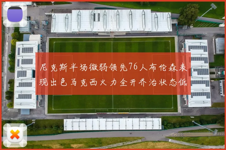 尼克斯半场微弱领先76人布伦森表现出色马克西火力全开乔治状态低迷