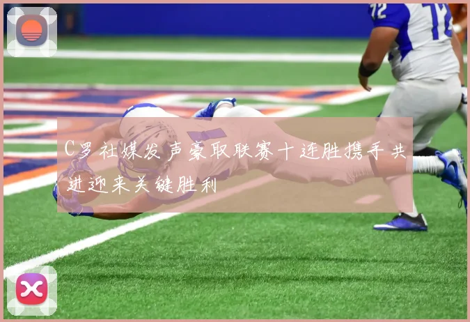C罗社媒发声豪取联赛十连胜携手共进迎来关键胜利