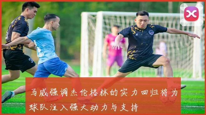 马威强调杰伦格林的实力回归将为球队注入强大动力与支持
